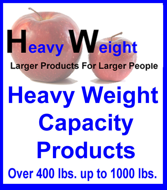Heavy Weight Capacity Inc, Click Here to take a look at all the new products with weight capacities for over 400 lbs up to 1000lbs